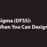 Design for Six Sigma (DFSS): Why Fix Later When You Can Design It Right Now?